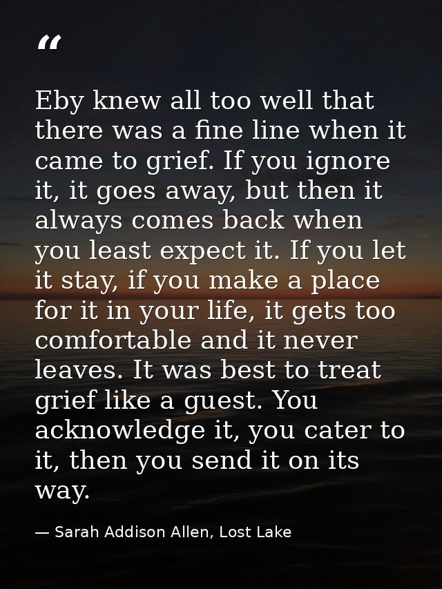 Eby knew all too well that there was a fine line when it came to grief. If you ignore it, it goes away, but then it alwa — Sarah Addison Allen, Lost Lake