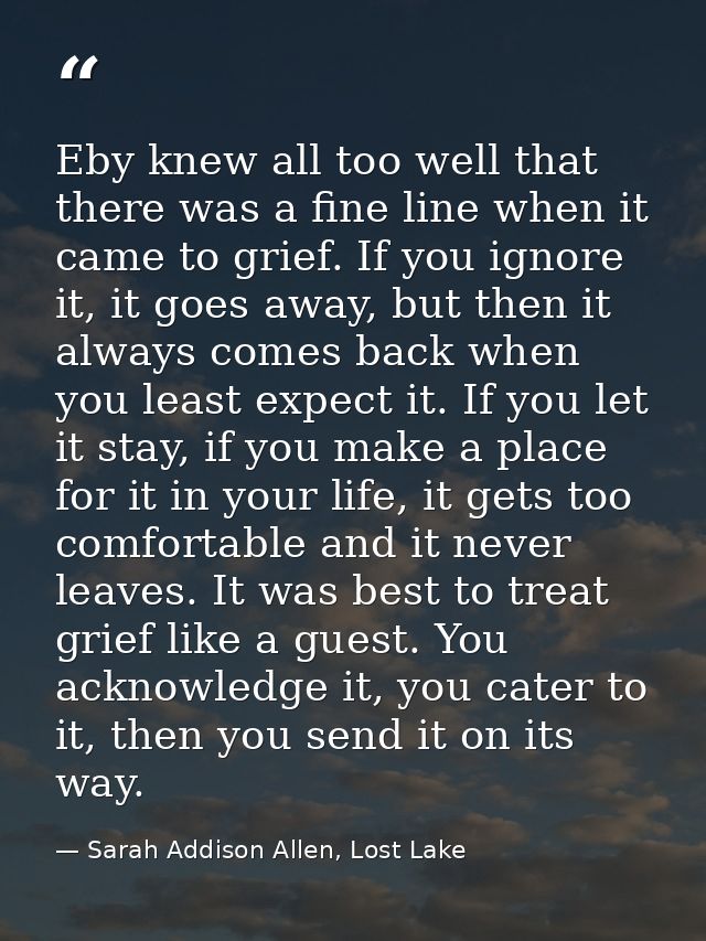 Eby knew all too well that there was a fine line when it came to grief. If you ignore it, it goes away, but then it alwa — Sarah Addison Allen, Lost Lake