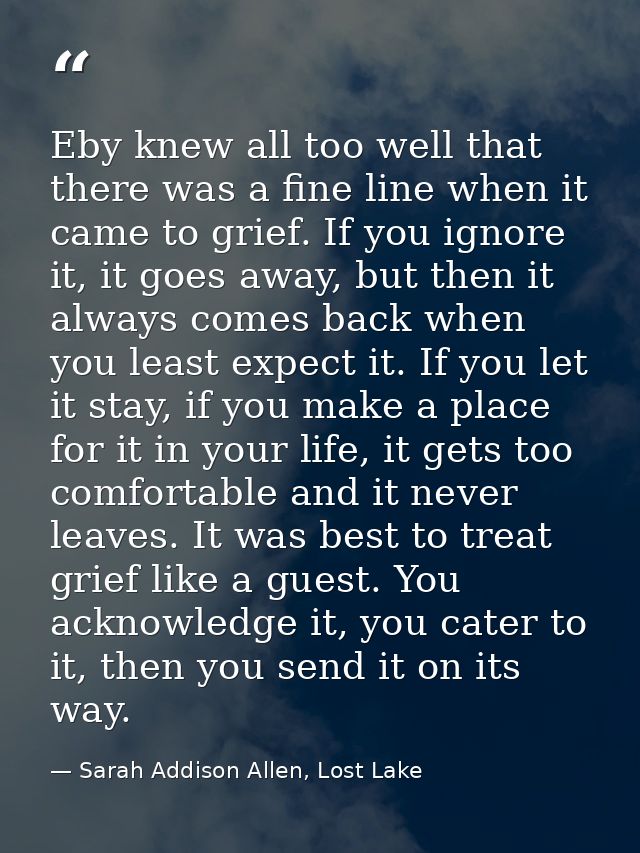 Eby knew all too well that there was a fine line when it came to grief. If you ignore it, it goes away, but then it alwa — Sarah Addison Allen, Lost Lake