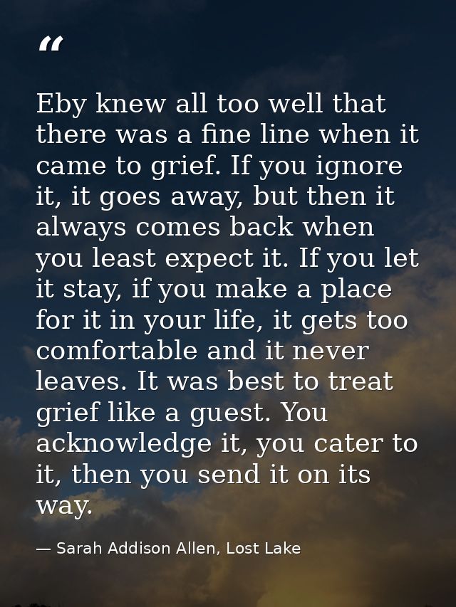 Eby knew all too well that there was a fine line when it came to grief. If you ignore it, it goes away, but then it alwa — Sarah Addison Allen, Lost Lake