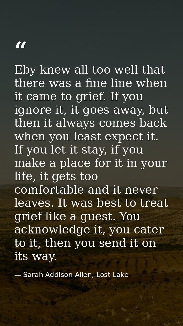 Eby knew all too well that there was a fine line when it came to grief. If you ignore it, it goes away, but then it alwa — Sarah Addison Allen, Lost Lake