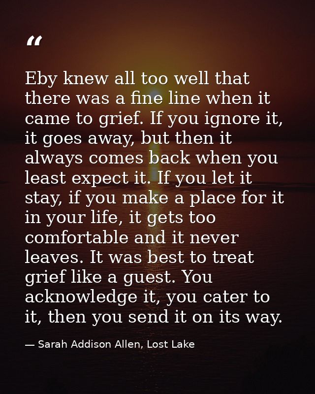 Eby knew all too well that there was a fine line when it came to grief. If you ignore it, it goes away, but then it alwa — Sarah Addison Allen, Lost Lake