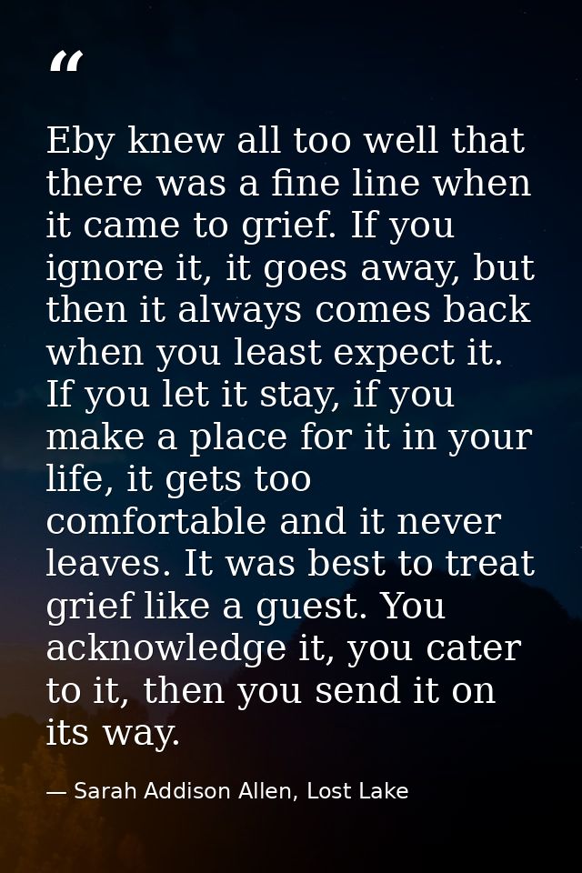Eby knew all too well that there was a fine line when it came to grief. If you ignore it, it goes away, but then it alwa — Sarah Addison Allen, Lost Lake