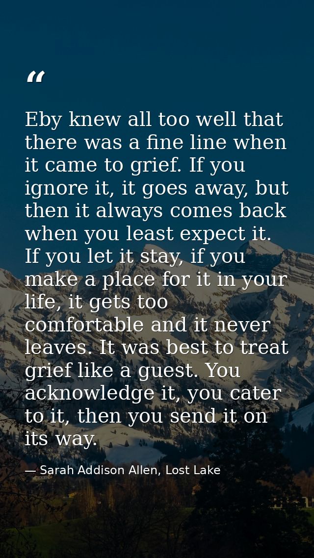 Eby knew all too well that there was a fine line when it came to grief. If you ignore it, it goes away, but then it alwa — Sarah Addison Allen, Lost Lake