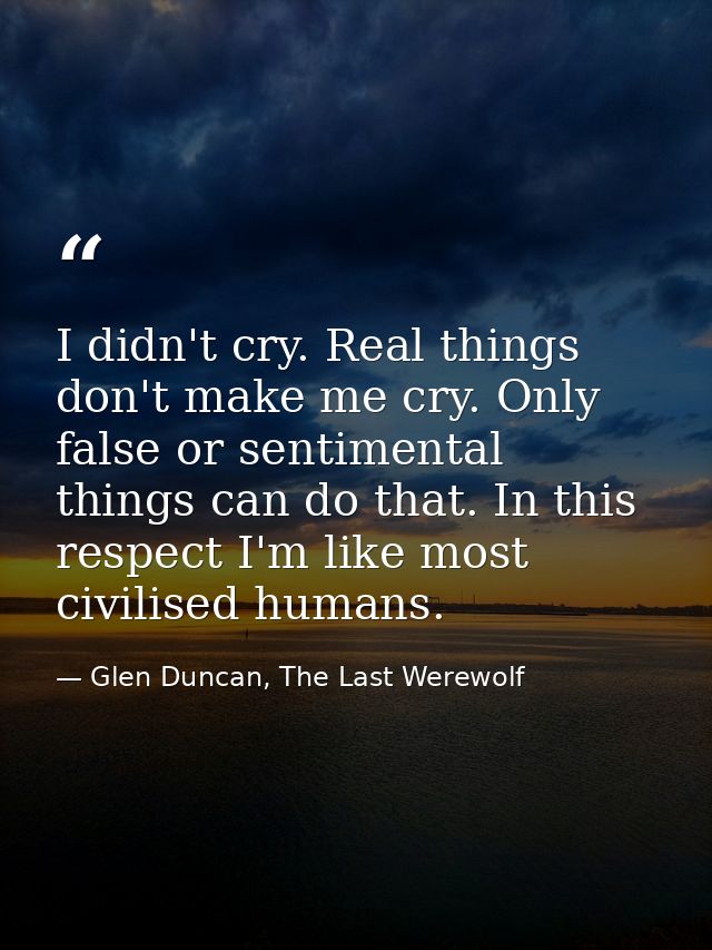I didn't cry. Real things don't make me cry. Only false or sentimental things can do that. In this respect I'm like most — Glen Duncan, The Last Werewolf
