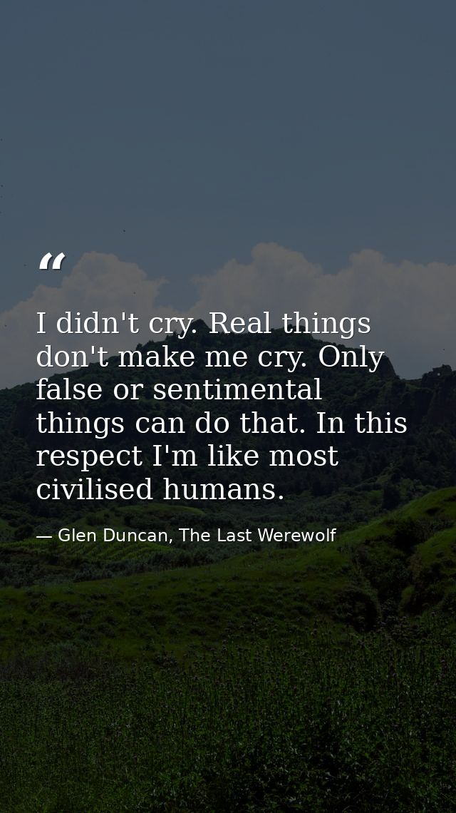 I didn't cry. Real things don't make me cry. Only false or sentimental things can do that. In this respect I'm like most — Glen Duncan, The Last Werewolf