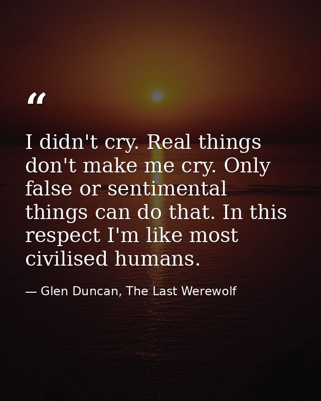 I didn't cry. Real things don't make me cry. Only false or sentimental things can do that. In this respect I'm like most — Glen Duncan, The Last Werewolf
