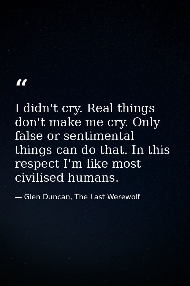 I didn't cry. Real things don't make me cry. Only false or sentimental things can do that. In this respect I'm like most — Glen Duncan, The Last Werewolf