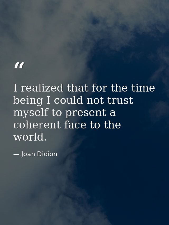 I realized that for the time being I could not trust myself to present a coherent face to the world. — Joan Didion