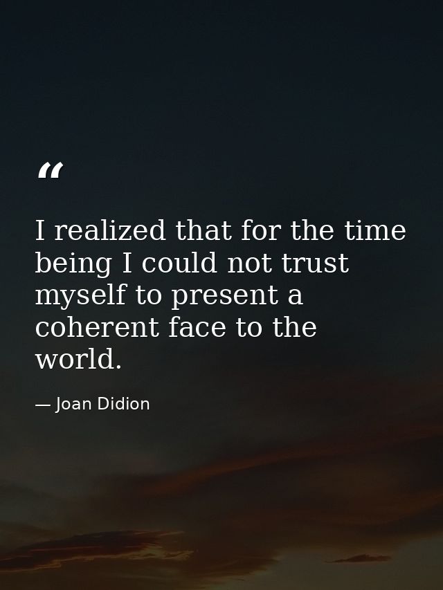 I realized that for the time being I could not trust myself to present a coherent face to the world. — Joan Didion