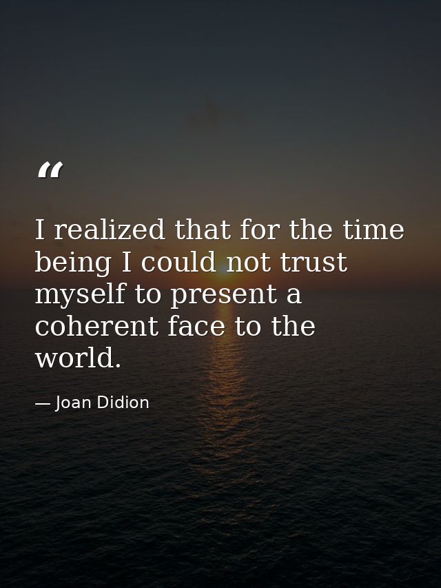 I realized that for the time being I could not trust myself to present a coherent face to the world. — Joan Didion