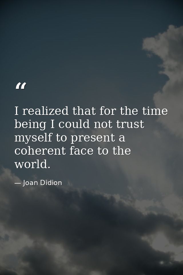 I realized that for the time being I could not trust myself to present a coherent face to the world. — Joan Didion