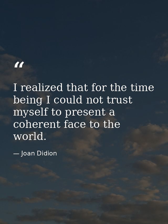 I realized that for the time being I could not trust myself to present a coherent face to the world. — Joan Didion