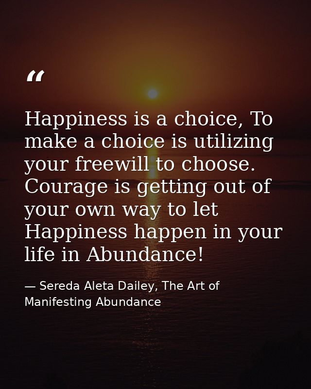 Happiness is a choice, To make a choice is utilizing your freewill to choose. Courage is getting out of your own way to  — Sereda Aleta Dailey, The Art of Manifesting Abundance