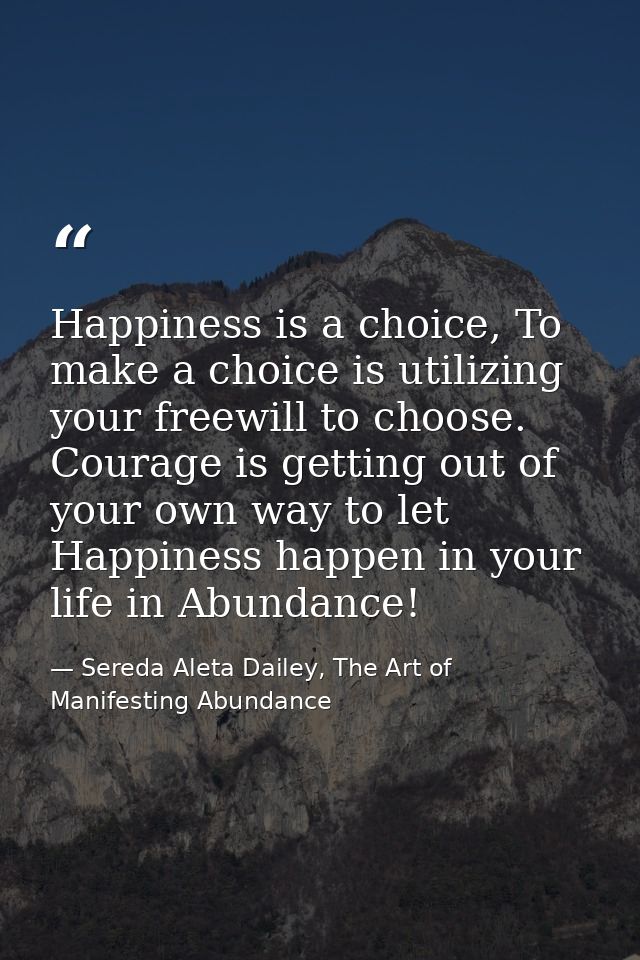 Happiness is a choice, To make a choice is utilizing your freewill to choose. Courage is getting out of your own way to  — Sereda Aleta Dailey, The Art of Manifesting Abundance