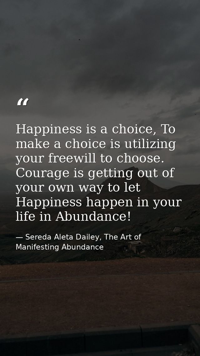 Happiness is a choice, To make a choice is utilizing your freewill to choose. Courage is getting out of your own way to  — Sereda Aleta Dailey, The Art of Manifesting Abundance