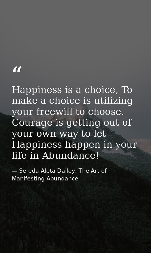 Happiness is a choice, To make a choice is utilizing your freewill to choose. Courage is getting out of your own way to  — Sereda Aleta Dailey, The Art of Manifesting Abundance
