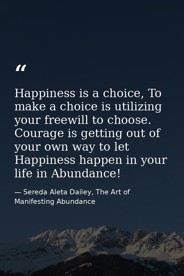 Happiness is a choice, To make a choice is utilizing your freewill to choose. Courage is getting out of your own way to  — Sereda Aleta Dailey, The Art of Manifesting Abundance