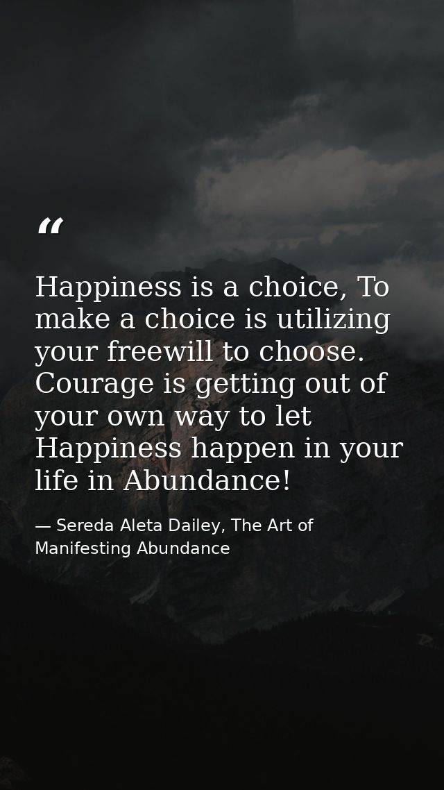 Happiness is a choice, To make a choice is utilizing your freewill to choose. Courage is getting out of your own way to  — Sereda Aleta Dailey, The Art of Manifesting Abundance