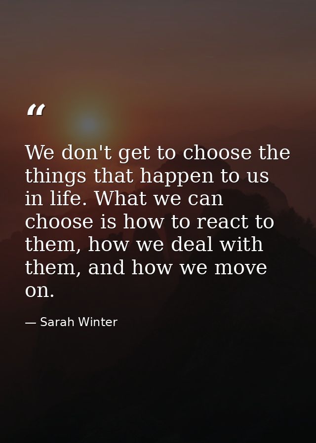 We don't get to choose the things that happen to us in life. What we can choose is how to react to them, how we deal wit — Sarah Winter