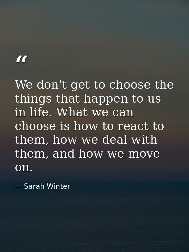 We don't get to choose the things that happen to us in life. What we can choose is how to react to them, how we deal wit — Sarah Winter