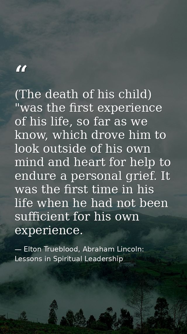 (The death of his child) "was the first experience of his life, so far as we know, which drove him to look outside of hi — Elton Trueblood, Abraham Lincoln: Lessons in Spiritual Leadership