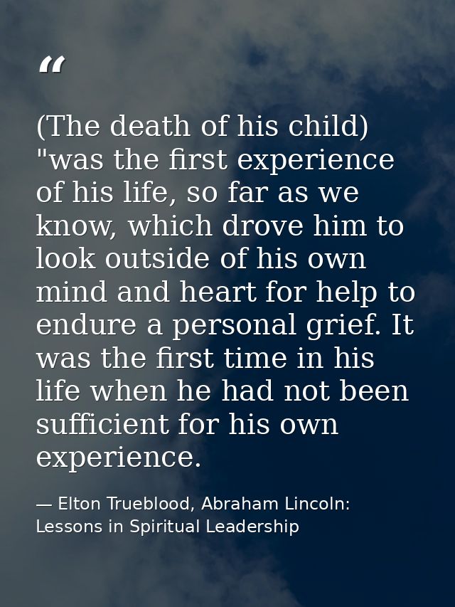 (The death of his child) "was the first experience of his life, so far as we know, which drove him to look outside of hi — Elton Trueblood, Abraham Lincoln: Lessons in Spiritual Leadership