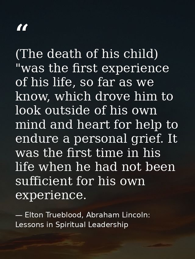 (The death of his child) "was the first experience of his life, so far as we know, which drove him to look outside of hi — Elton Trueblood, Abraham Lincoln: Lessons in Spiritual Leadership