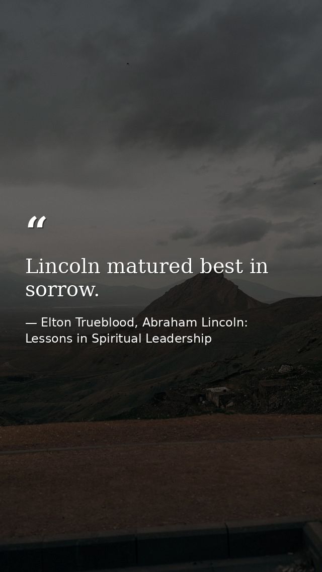 Lincoln matured best in sorrow. — Elton Trueblood, Abraham Lincoln: Lessons in Spiritual Leadership