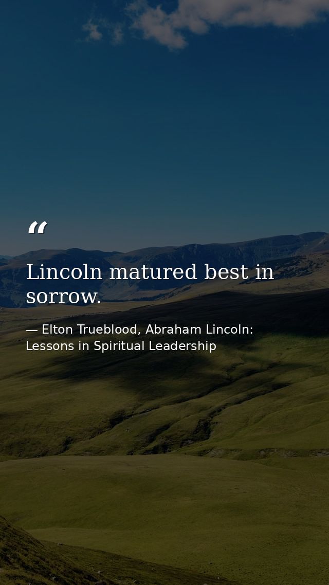 Lincoln matured best in sorrow. — Elton Trueblood, Abraham Lincoln: Lessons in Spiritual Leadership