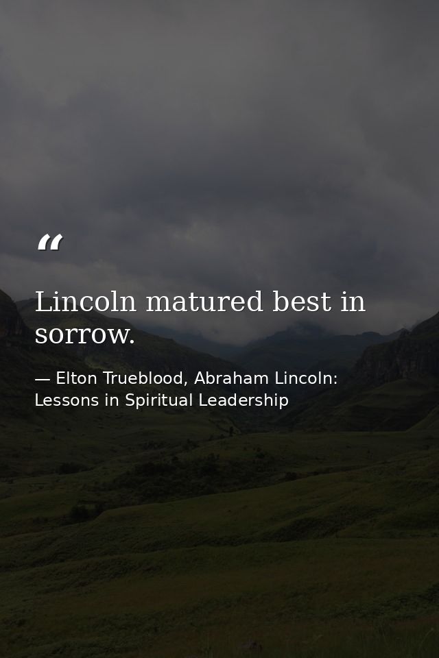 Lincoln matured best in sorrow. — Elton Trueblood, Abraham Lincoln: Lessons in Spiritual Leadership