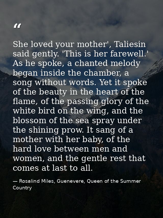 She loved your mother', Taliesin said gently. 'This is her farewell.' As he spoke, a chanted melody began inside the cha — Rosalind Miles, Guenevere, Queen of the Summer Country