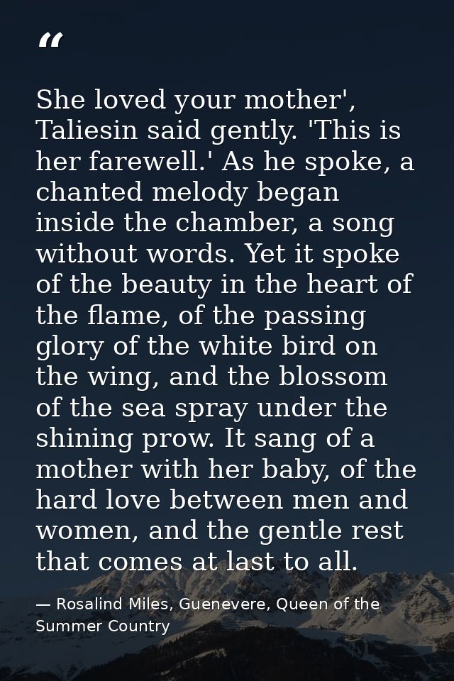 She loved your mother', Taliesin said gently. 'This is her farewell.' As he spoke, a chanted melody began inside the cha — Rosalind Miles, Guenevere, Queen of the Summer Country