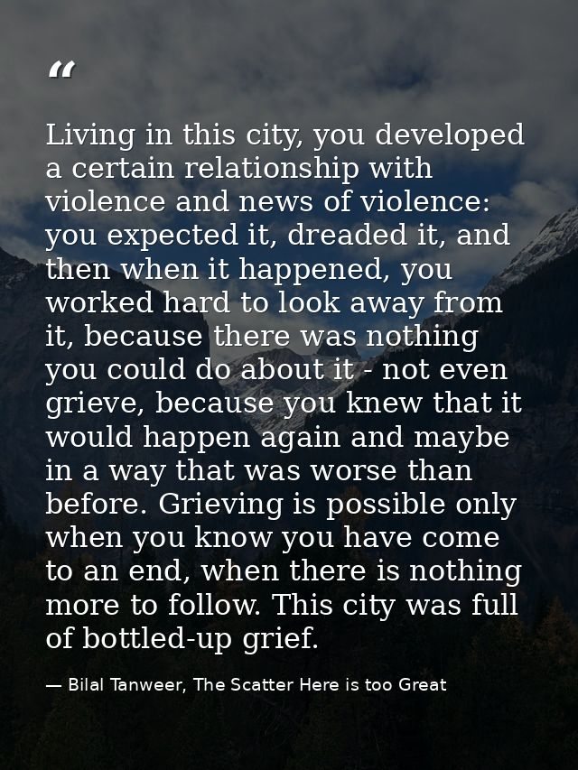 Living in this city, you developed a certain relationship with violence and news of violence: you expected it, dreaded i — Bilal Tanweer, The Scatter Here is too Great