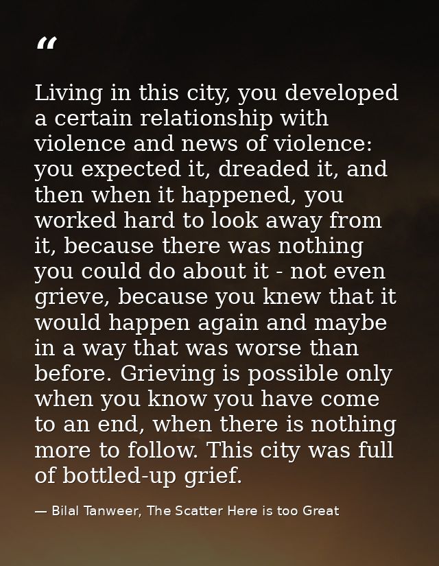 Living in this city, you developed a certain relationship with violence and news of violence: you expected it, dreaded i — Bilal Tanweer, The Scatter Here is too Great
