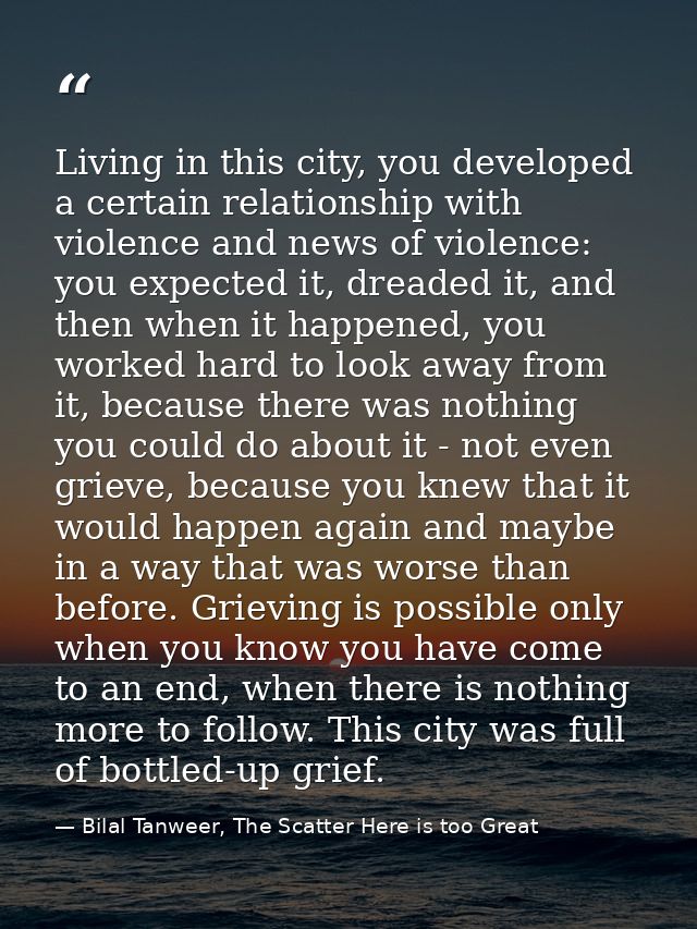 Living in this city, you developed a certain relationship with violence and news of violence: you expected it, dreaded i — Bilal Tanweer, The Scatter Here is too Great