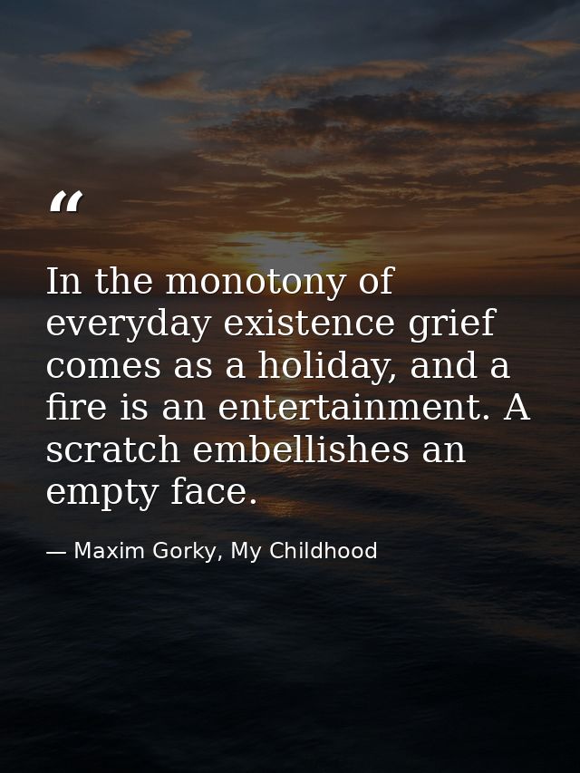 In the monotony of everyday existence grief comes as a holiday, and a fire is an entertainment. A scratch embellishes an — Maxim Gorky, My Childhood