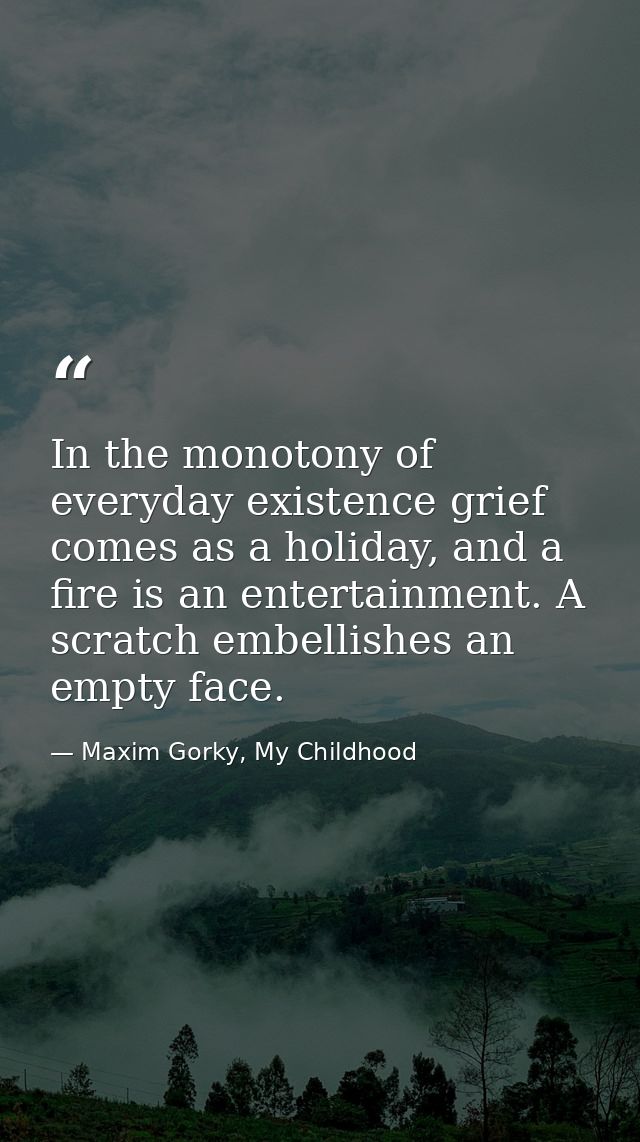In the monotony of everyday existence grief comes as a holiday, and a fire is an entertainment. A scratch embellishes an — Maxim Gorky, My Childhood