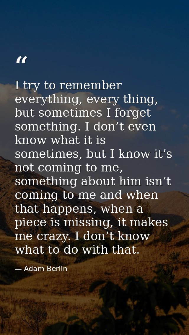 I try to remember everything, every thing, but sometimes I forget something. I don’t even know what it is sometimes, but — Adam Berlin