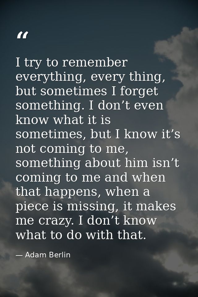 I try to remember everything, every thing, but sometimes I forget something. I don’t even know what it is sometimes, but — Adam Berlin