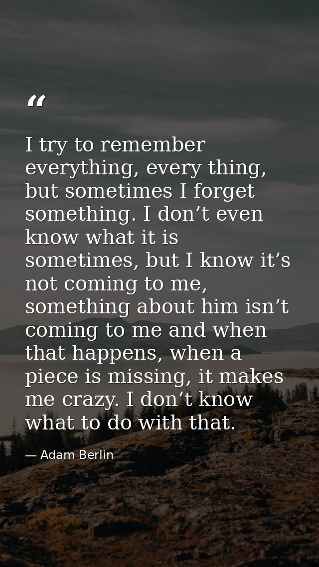 I try to remember everything, every thing, but sometimes I forget something. I don’t even know what it is sometimes, but — Adam Berlin