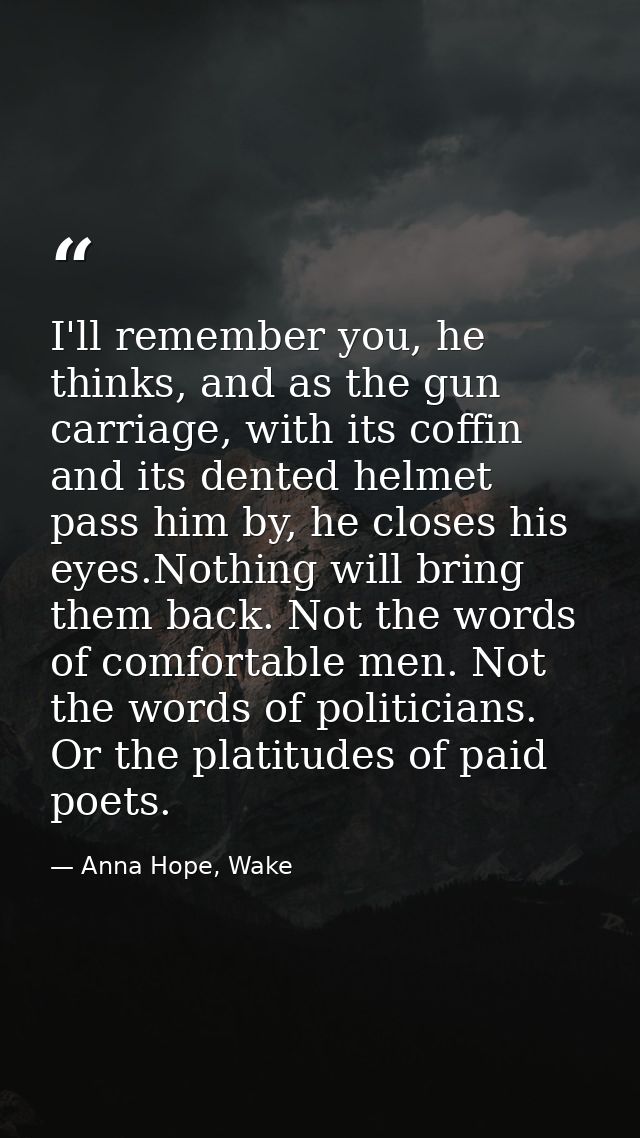 I'll remember you, he thinks, and as the gun carriage, with its coffin and its dented helmet pass him by, he closes his  — Anna Hope, Wake