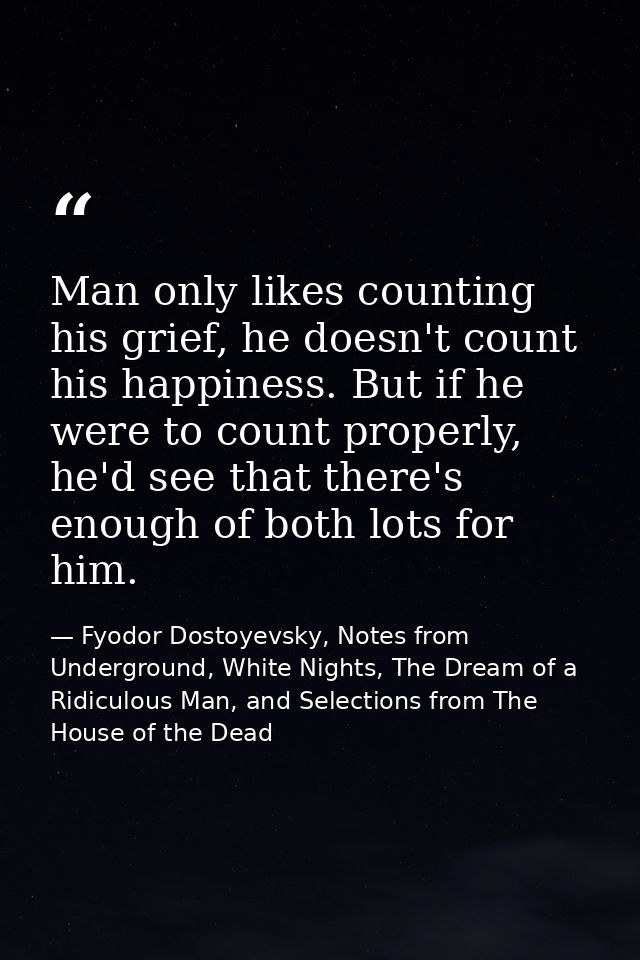 Man only likes counting his grief, he doesn't count his happiness. But if he were to count properly, he'd see that there — Fyodor Dostoyevsky, Notes from Underground, White Nights, The Dream of a Ridiculous Man, and Selections from The House of the Dead