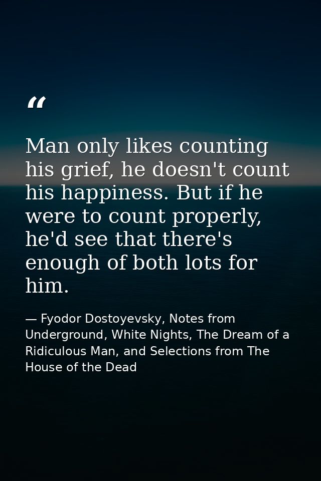 Man only likes counting his grief, he doesn't count his happiness. But if he were to count properly, he'd see that there — Fyodor Dostoyevsky, Notes from Underground, White Nights, The Dream of a Ridiculous Man, and Selections from The House of the Dead