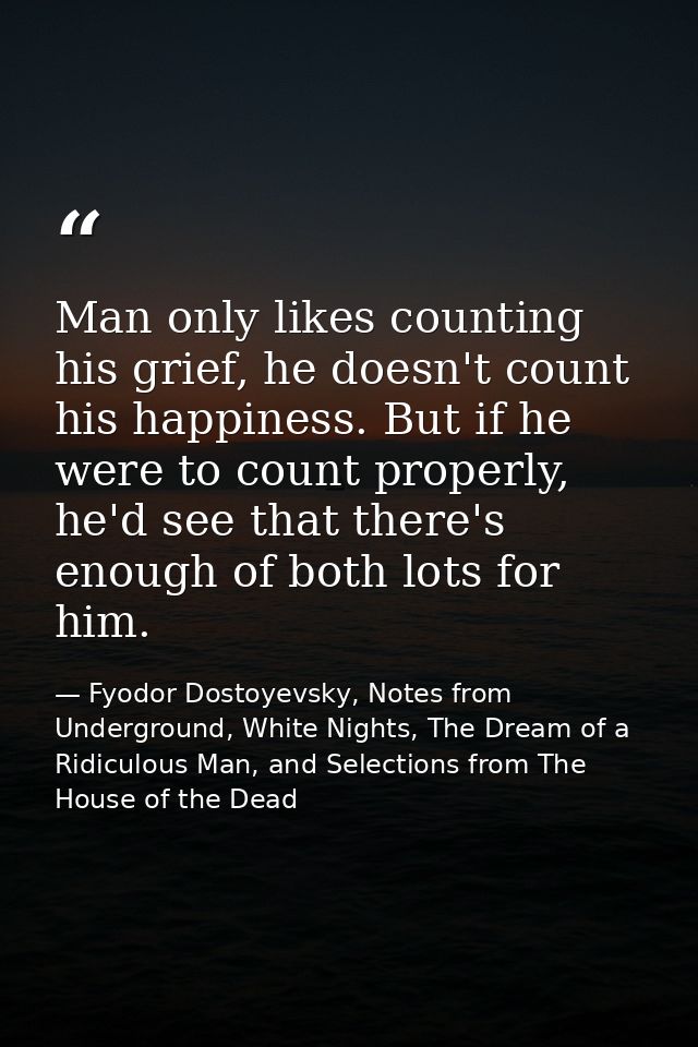 Man only likes counting his grief, he doesn't count his happiness. But if he were to count properly, he'd see that there — Fyodor Dostoyevsky, Notes from Underground, White Nights, The Dream of a Ridiculous Man, and Selections from The House of the Dead