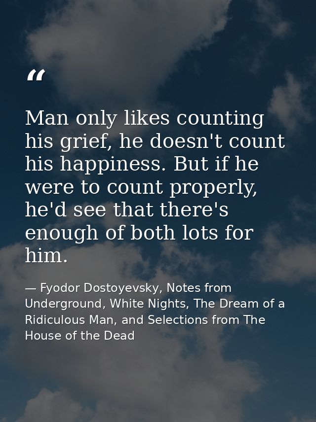 Man only likes counting his grief, he doesn't count his happiness. But if he were to count properly, he'd see that there — Fyodor Dostoyevsky, Notes from Underground, White Nights, The Dream of a Ridiculous Man, and Selections from The House of the Dead