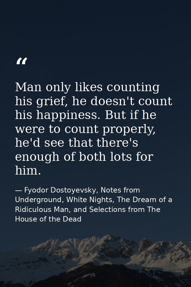 Man only likes counting his grief, he doesn't count his happiness. But if he were to count properly, he'd see that there — Fyodor Dostoyevsky, Notes from Underground, White Nights, The Dream of a Ridiculous Man, and Selections from The House of the Dead