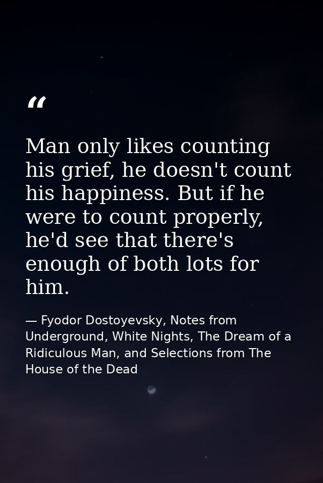Man only likes counting his grief, he doesn't count his happiness. But if he were to count properly, he'd see that there — Fyodor Dostoyevsky, Notes from Underground, White Nights, The Dream of a Ridiculous Man, and Selections from The House of the Dead
