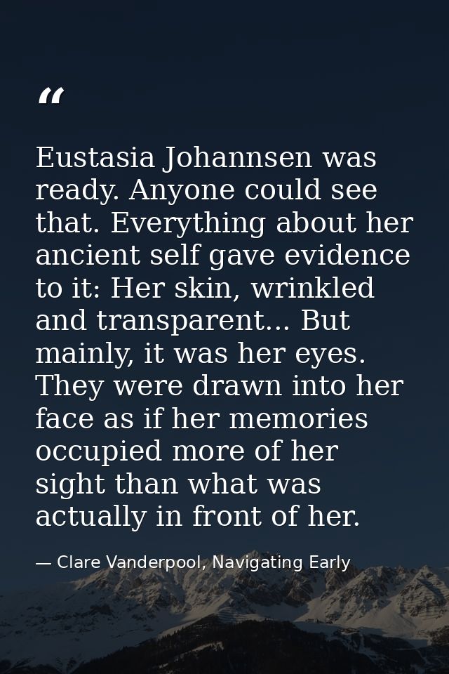 Eustasia Johannsen was ready. Anyone could see that. Everything about her ancient self gave evidence to it: Her skin, wr — Clare Vanderpool, Navigating Early