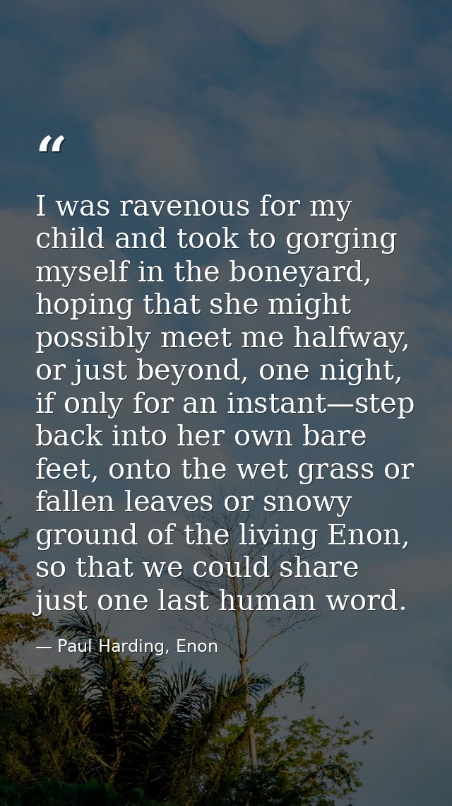 I was ravenous for my child and took to gorging myself in the boneyard, hoping that she might possibly meet me halfway,  — Paul Harding, Enon